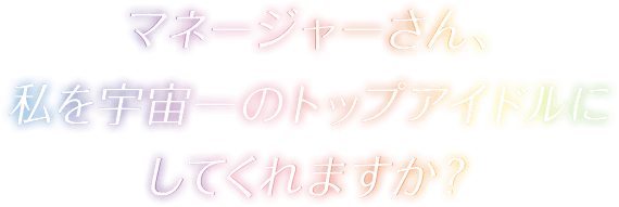 マネージャーさん、私を宇宙一のトップアイドルにしてくれますか？